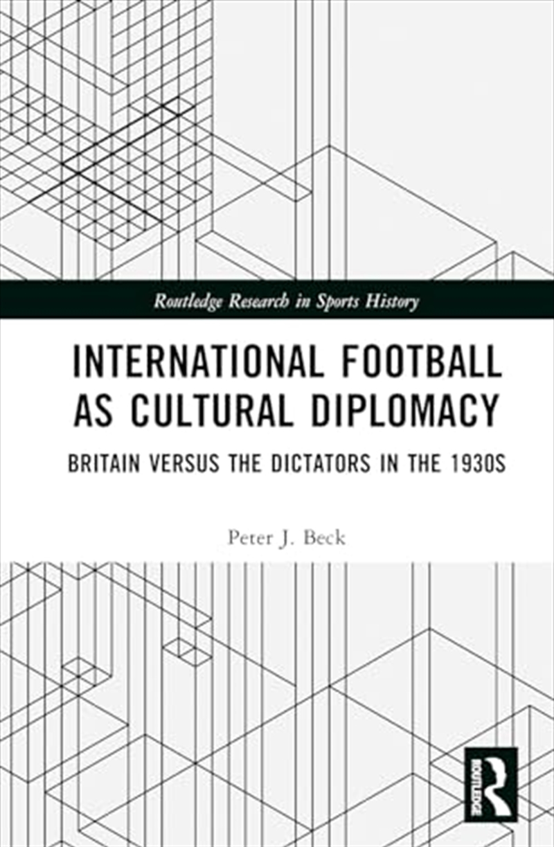 International Football As Cultural Diplomacy: Britain Versus The Dictators In The 1930S (Routledge R/Product Detail/Politics & Government