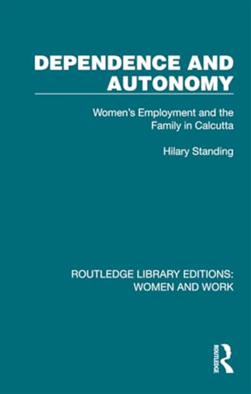 Dependence And Autonomy: Women'S Employment And The Family In Calcutta (Routledge Library Editions:/Product Detail/Society & Culture