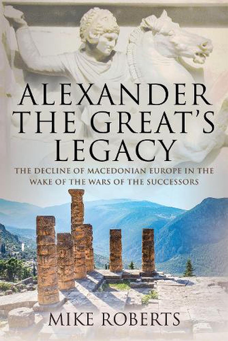 Alexander the Great's Legacy - The Decline of Macedonian Europe in the Wake of the Wars of the Succe/Product Detail/History