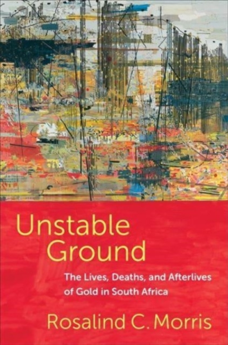 Unstable Ground : The Lives, Deaths, And Afterlives Of Gold In South Africa/Product Detail/History
