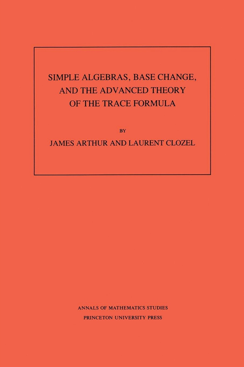 Simple Algebras, Base Change, and the Advanced Theory of the Trace Formula. (AM-120, Volume 120/Product Detail/Maths