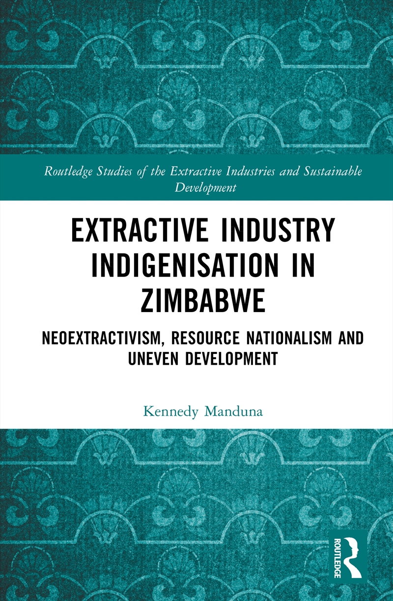 Extractive Industry Indigenisation In Zimbabwe Neoextractivism, Resource Nationalism And Uneven Deve/Product Detail/Business Leadership & Management