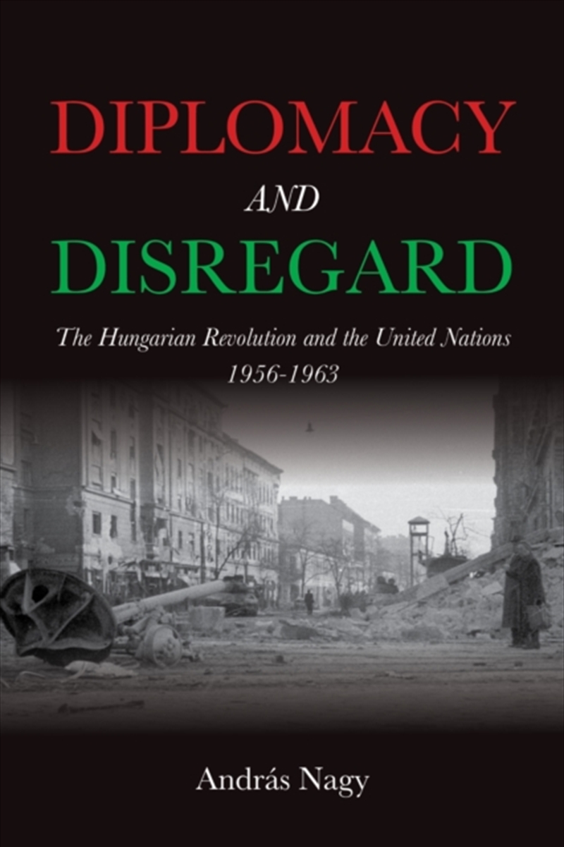 Diplomacy And Disregard : The Hungarian Revolution And The United Nations 1956–1963/Product Detail/History