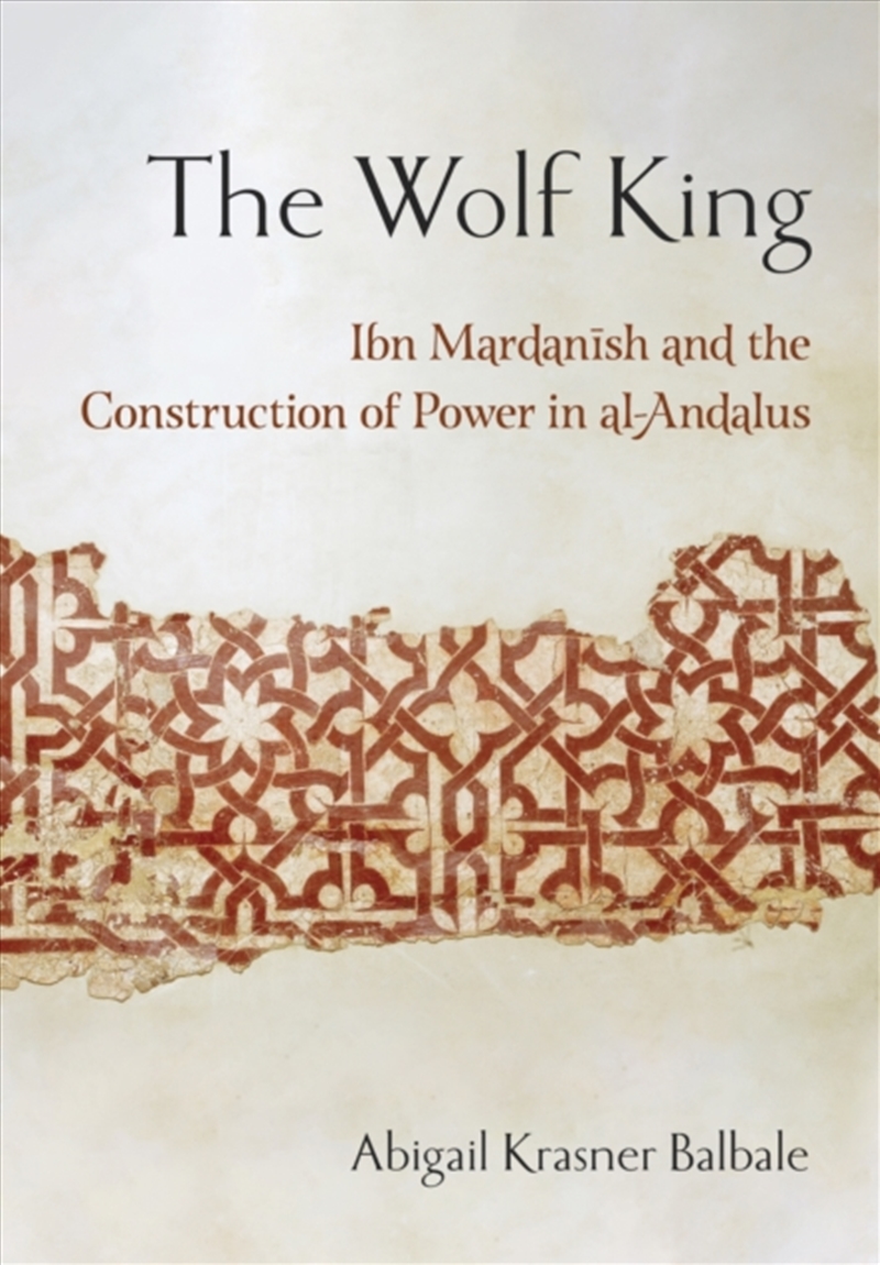 The Wolf King : Ibn Mardanish And The Construction Of Power In Al-Andalus/Product Detail/History