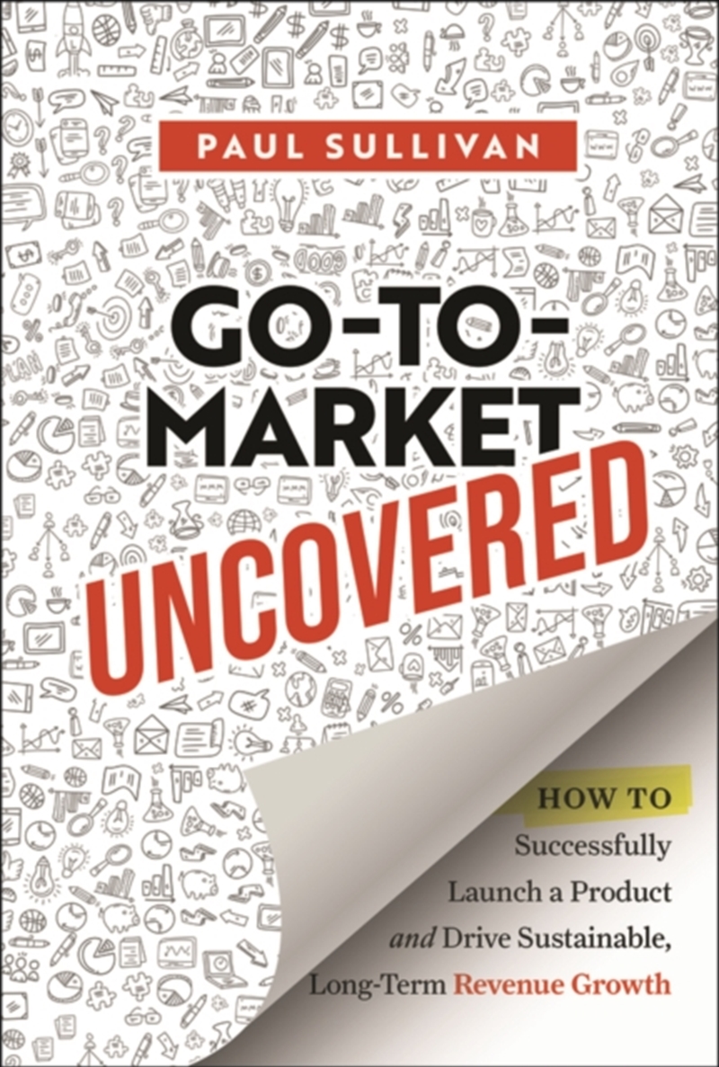 Go-To-Market Uncovered : How To Successfully Launch A Product And Drive Sustainable, Long-Term Reven/Product Detail/Business Leadership & Management