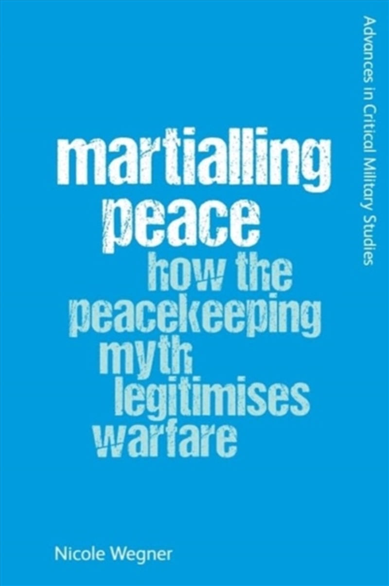 Martialling Peace : How The Peacekeeper Myth Legitimises Warfare/Product Detail/Politics & Government