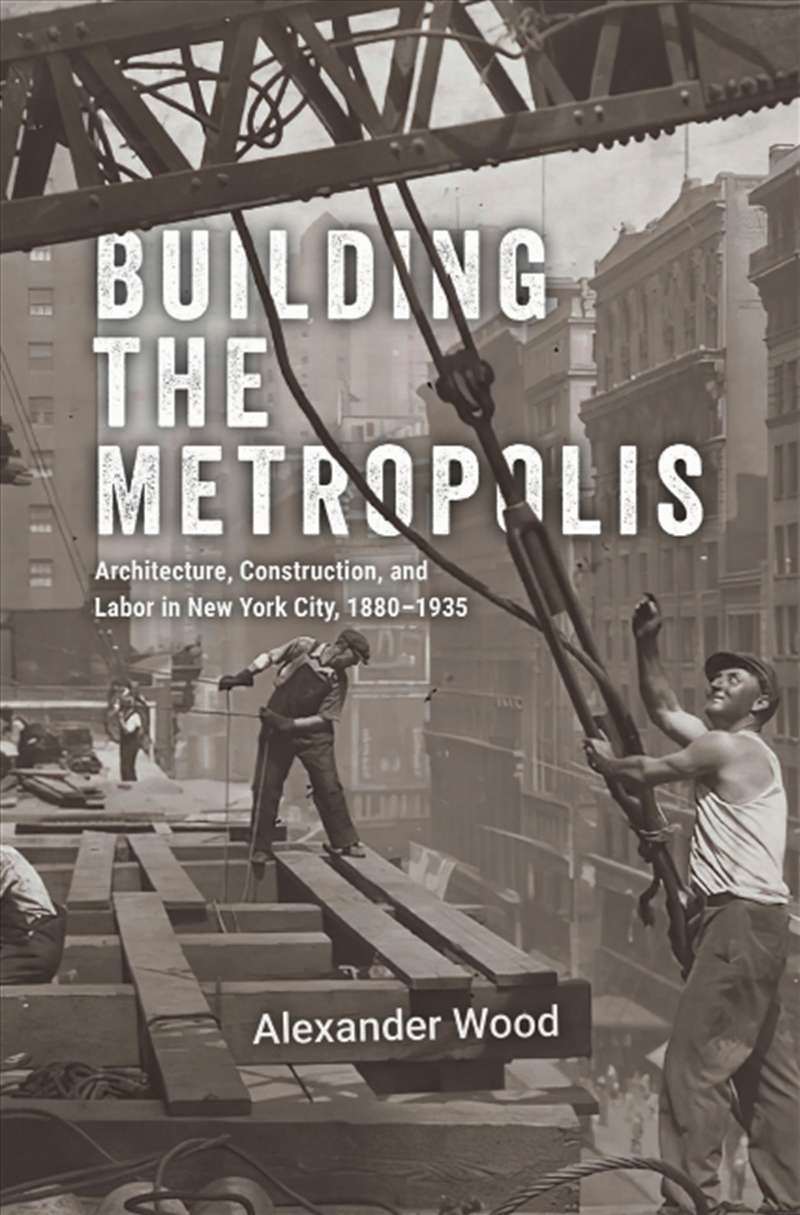 Building The Metropolis : Architecture, Construction, And Labor In New York City, 1880–1935/Product Detail/House and Home Design