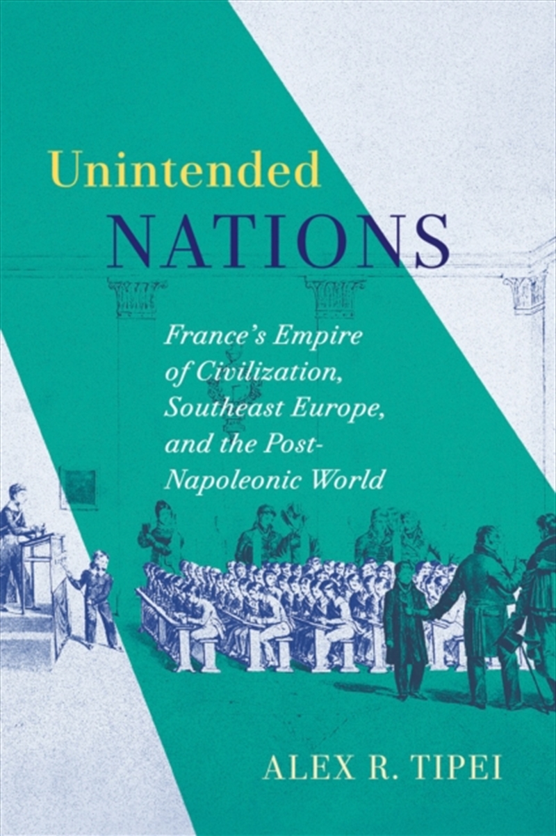 Unintended Nations : France'S Empire Of Civilization, Southeast Europe, And The Post-Napoleonic Worl/Product Detail/History