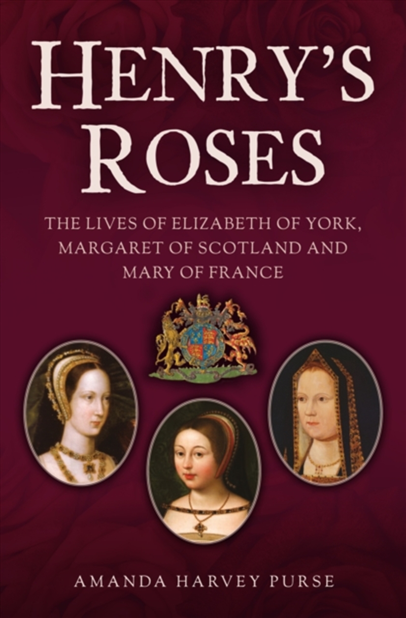 Henry'S Roses : The Lives Of Elizabeth Of York, Margaret Of Scotland And Mary Of France/Product Detail/History