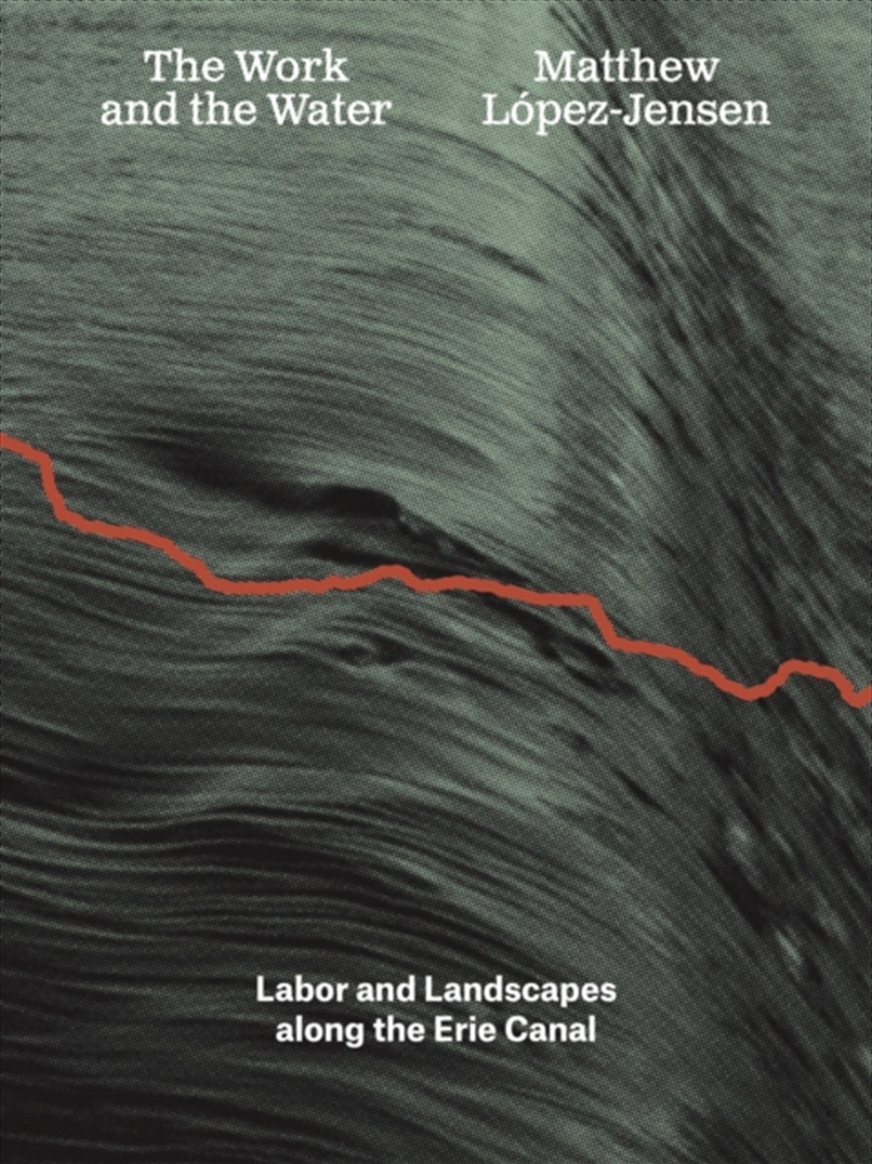 Matthew Lopez-Jensen: The Work And The Water : Labor And Landscapes Along The Erie Canal/Product Detail/Photography