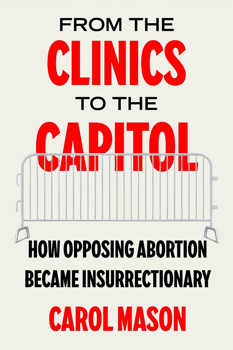 From The Clinics To The Capitol : How Opposing Abortion Became Insurrectionary/Product Detail/Politics & Government
