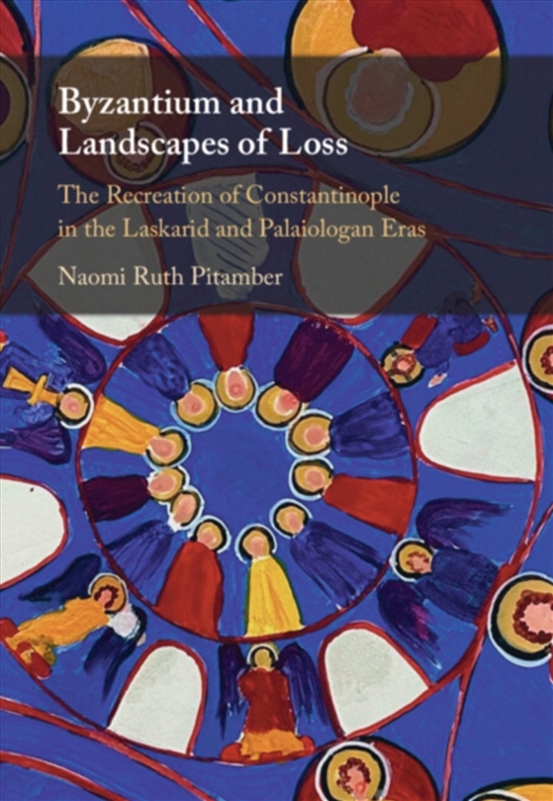 Byzantium And Landscapes Of Loss : The Recreation Of Constantinople In The Laskarid And Palaiologan/Product Detail/History