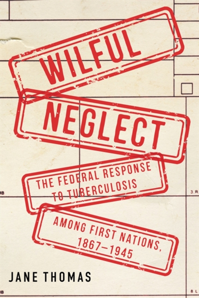 Wilful Neglect : The Federal Response To Tuberculosis Among First Nations, 1867–1945/Product Detail/History