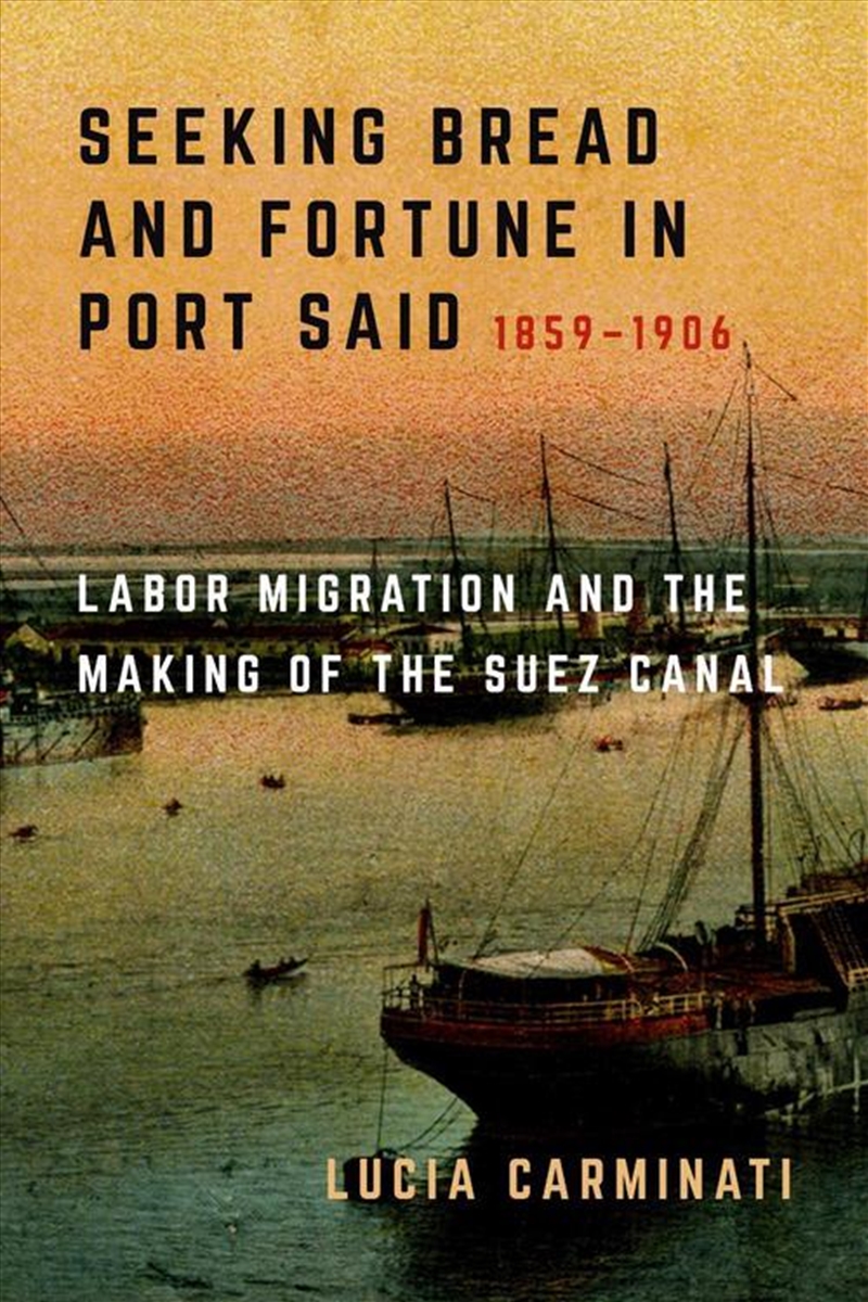Seeking Bread And Fortune In Port Said : Labor Migration And The Making Of The Suez Canal, 1859–1906/Product Detail/History