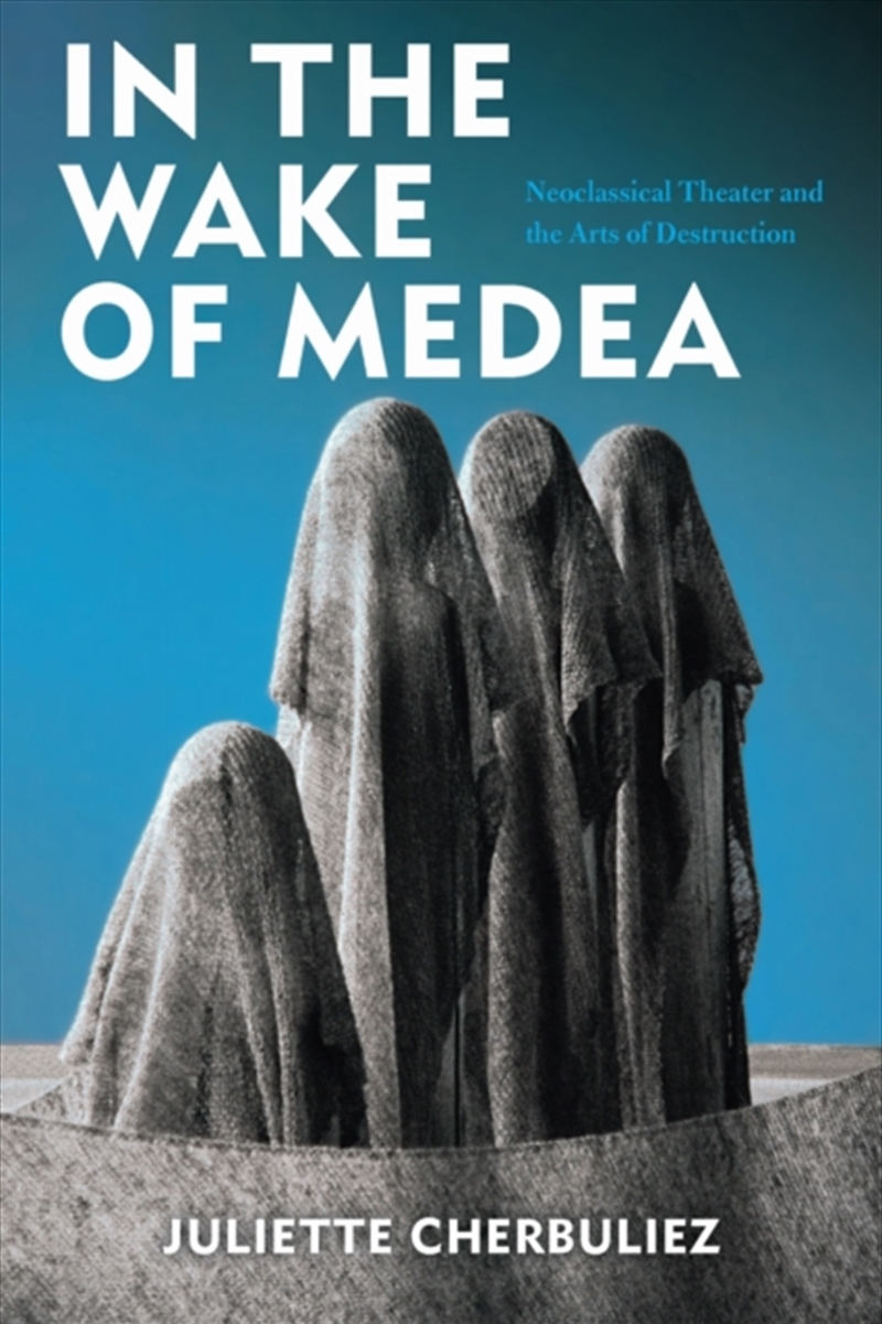 In The Wake Of Medea : Neoclassical Theater And The Arts Of Destruction/Product Detail/Society & Culture