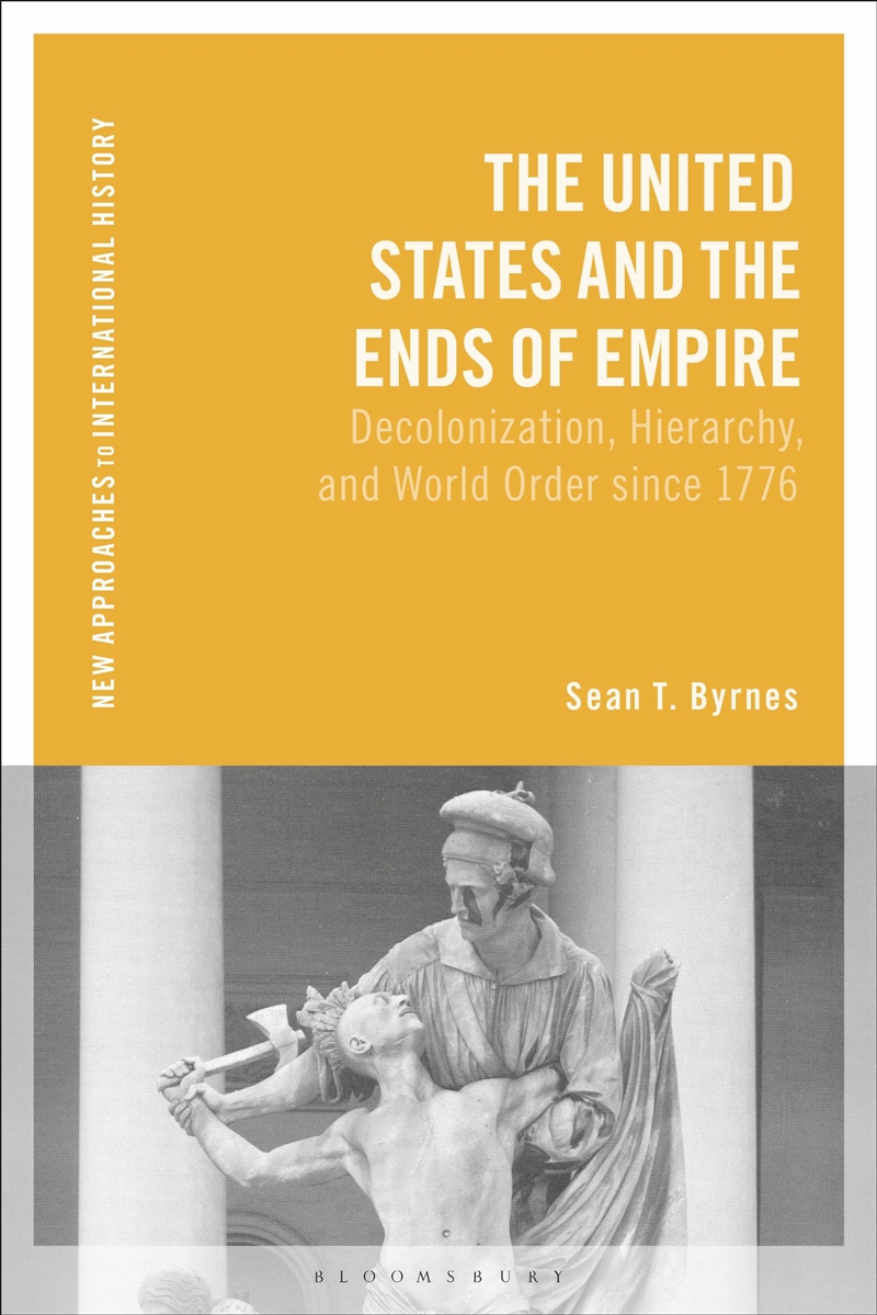 The United States and the Ends of Empire: Decolonization, Hierarchy, and World Order since 1776/Product Detail/History