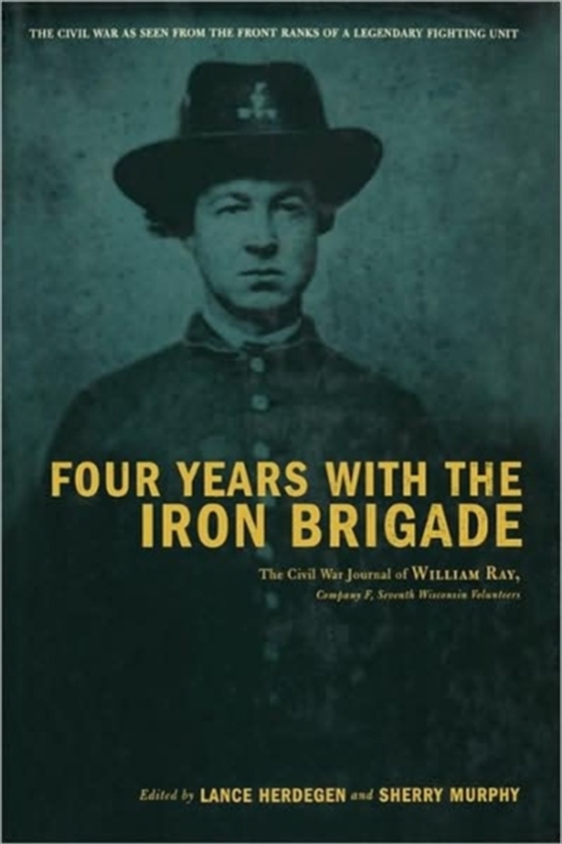 Four Years With The Iron Brigade : The Civil War Journal Of William Ray, Company F, Seventh Wisconsi/Product Detail/History