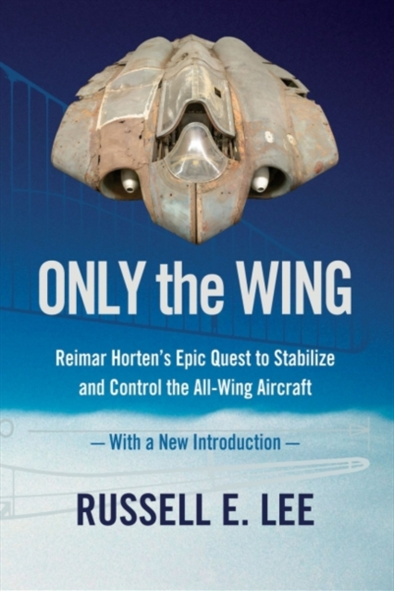 Only The Wing : Reimar Horten's Epic Quest To Stabilize And Control The All-Wing Aircraft - With A N/Product Detail/History