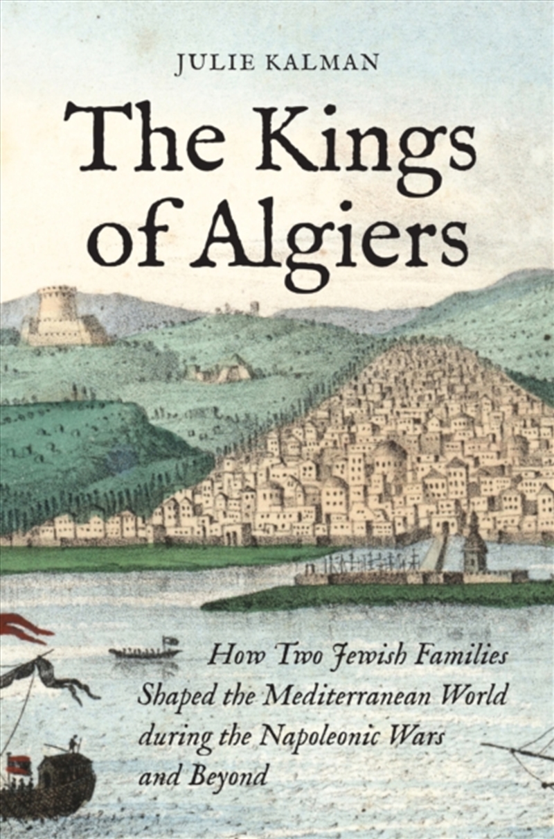The Kings of Algiers : How Two Jewish Families Shaped the Mediterranean World during the Napoleonic/Product Detail/History