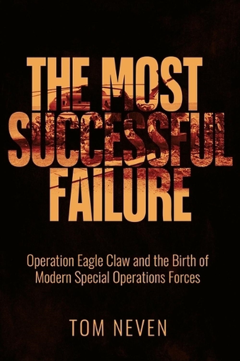Most Successful Failure: Operation Eagle Claw and the Birth of Modern Special Operations Forces/Product Detail/Military