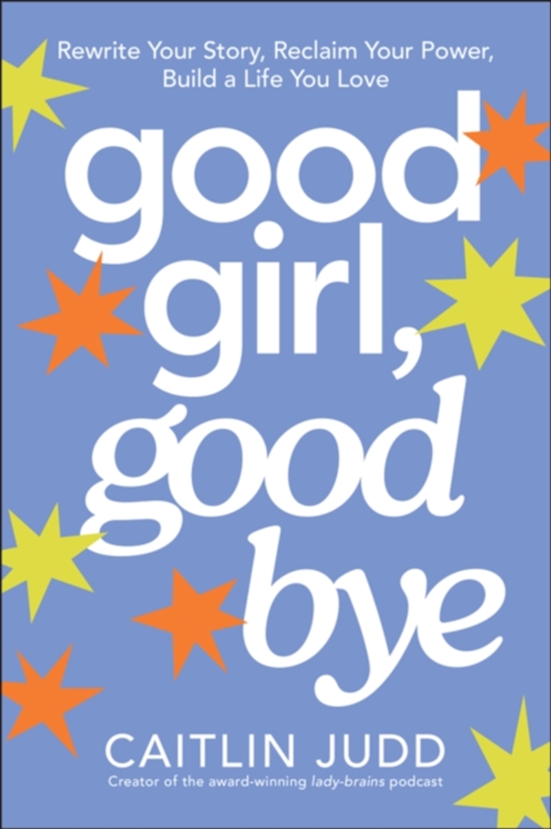 Good Girl, Goodbye : Rewrite Your Story, Reclaim Your Power, Build a Life You Love/Product Detail/Self Help & Personal Development