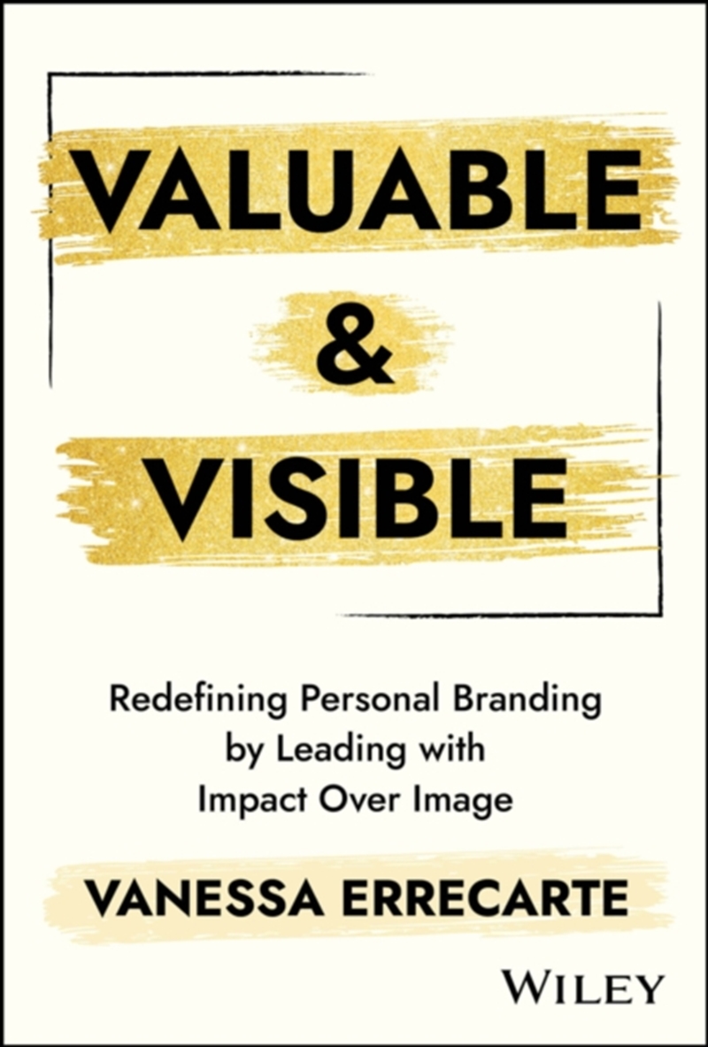 Valuable and Visible : Redefining Personal Branding by Leading with Impact Over Image/Product Detail/Business Leadership & Management