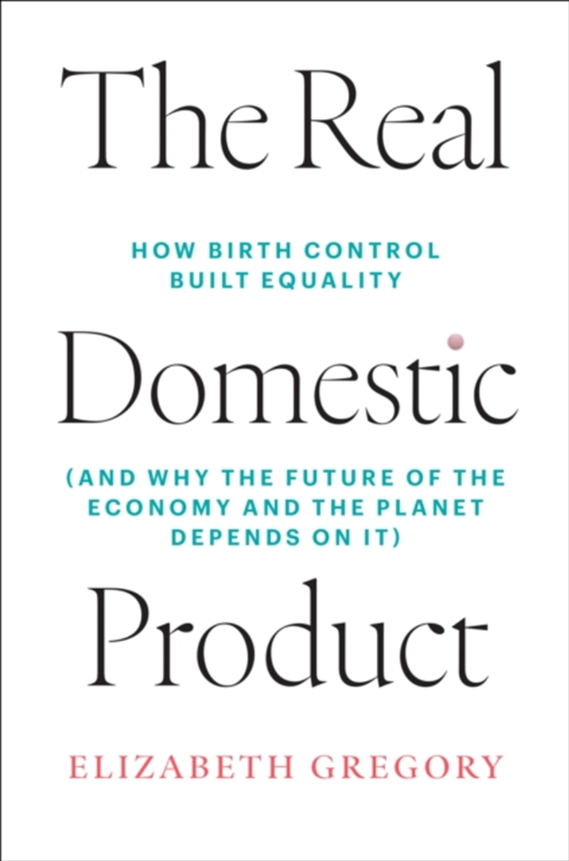 The Real Domestic Product : How Birth Control Built Equality (and Why the Future of the Economy and/Product Detail/Business Leadership & Management
