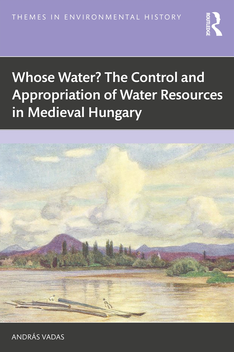 Whose Water? The Control and Appropriation of Water Resources in Medieval Hungary/Product Detail/History