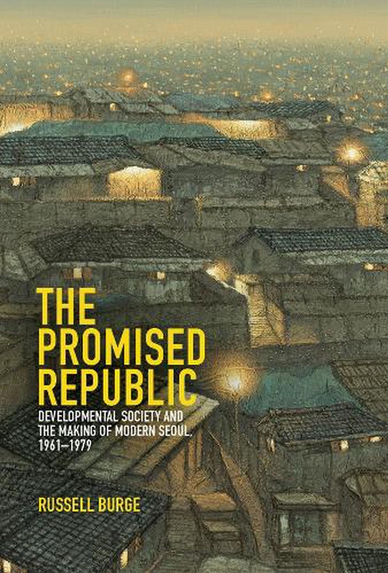 The Promised Republic : Developmental Society and the Making of Modern Seoul, 1961-1979/Product Detail/History
