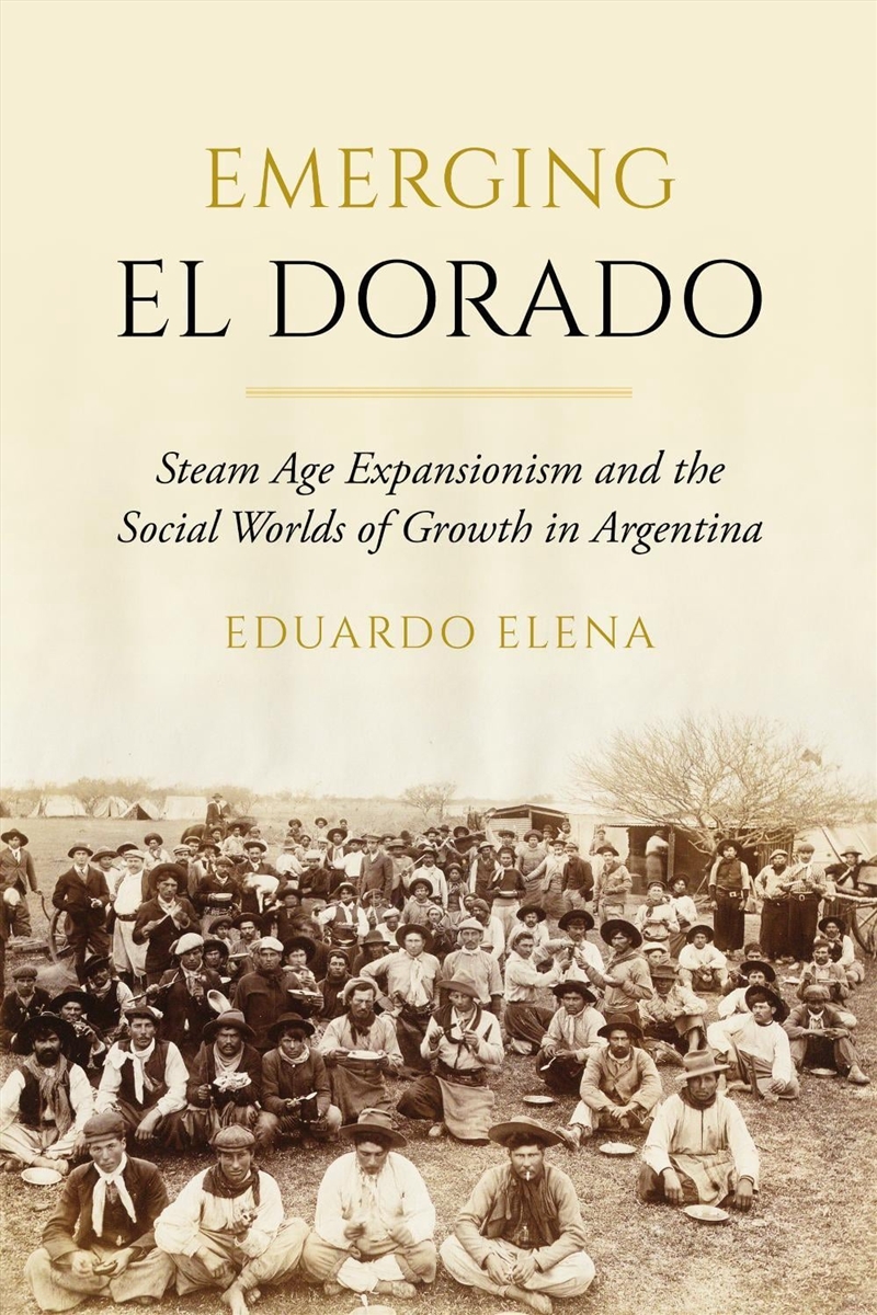 Emerging El Dorado : Steam Age Expansionism and the Social Worlds of Growth in Argentina/Product Detail/History