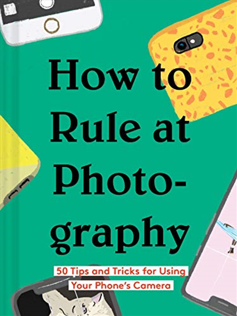 How To Rule At Photography: 50 Tips And Tricks For Using Your Phone?s Camera (smartphone Photography/Product Detail/Photography